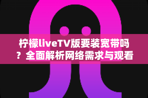 柠檬liveTV版要装宽带吗?全面解析网络需求与观看方案,帮你轻松搞定大屏观影 柠檬liveTV版要装宽带吗?全面解析网络需求与观看方案,帮你轻松搞定大屏观影