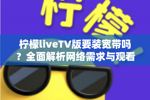 柠檬liveTV版要装宽带吗?全面解析网络需求与观看方案,帮你轻松搞定大屏观影 柠檬liveTV版要装宽带吗?全面解析网络需求与观看方案,帮你轻松搞定大屏观影