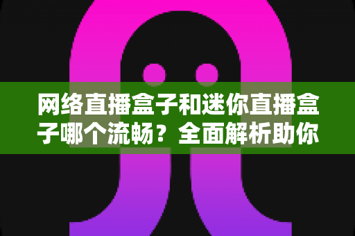 网络直播盒子和迷你直播盒子哪个流畅?全面解析助你选出最顺滑的观影利器 网络直播盒子和迷你直播盒子哪个流畅?全面解析助你选出最顺滑的观影利器
