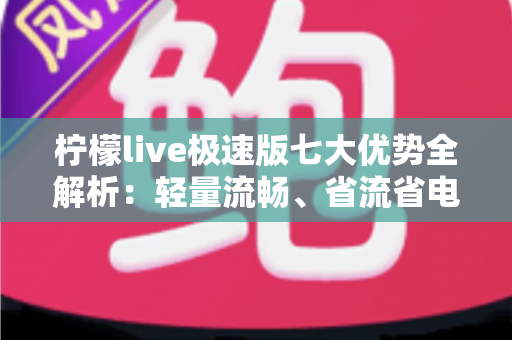 柠檬live极速版七大优势全解析：轻量流畅、省流省电的直播新体验值得拥有