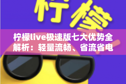柠檬live极速版七大优势全解析：轻量流畅、省流省电的直播新体验值得拥有