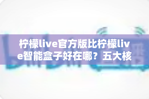 柠檬live官方版比柠檬live智能盒子好在哪?五大核心优势深度解析,帮你选对观看方案 柠檬live官方版比柠檬live智能盒子好在哪?五大核心优势深度解析,帮你选对观看方案