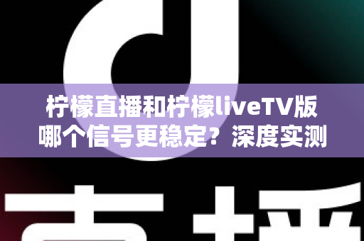 柠檬直播和柠檬liveTV版哪个信号更稳定？深度实测对比与稳定性优化全攻略