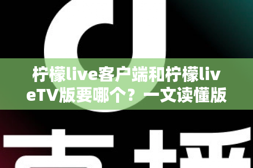 柠檬live客户端和柠檬liveTV版要哪个？一文读懂版本差异与最佳选择攻略