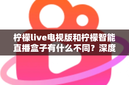 柠檬live电视版和柠檬智能直播盒子有什么不同?深度对比解析,帮你选对大屏观影方案 柠檬live电视版和柠檬智能直播盒子有什么不同?深度对比解析,帮你选对大屏观影方案