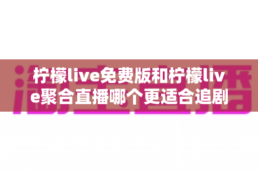 柠檬live免费版和柠檬live聚合直播哪个更适合追剧?全面对比评测助你找到最佳追剧利器 柠檬live免费版和柠檬live聚合直播哪个更适合追剧?全面对比评测助你找到最佳追剧利器