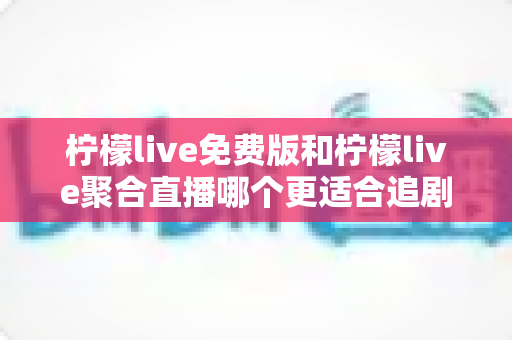 柠檬live免费版和柠檬live聚合直播哪个更适合追剧?全面对比评测助你找到最佳追剧利器 柠檬live免费版和柠檬live聚合直播哪个更适合追剧?全面对比评测助你找到最佳追剧利器