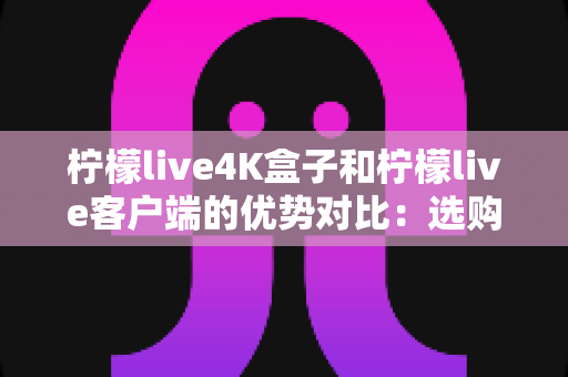 柠檬live4K盒子和柠檬live客户端的优势对比:选购前必看的全面指南 柠檬live4K盒子和柠檬live客户端的优势对比:选购前必看的全面指南