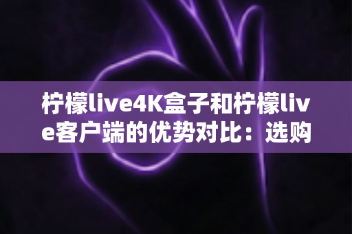 柠檬live4K盒子和柠檬live客户端的优势对比:选购前必看的全面指南 柠檬live4K盒子和柠檬live客户端的优势对比:选购前必看的全面指南