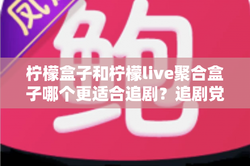 柠檬盒子和柠檬live聚合盒子哪个更适合追剧？追剧党必看的深度对比指南