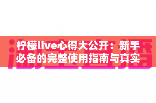 柠檬live心得大公开:新手必备的完整使用指南与真实体验分享 柠檬live心得大公开:新手必备的完整使用指南与真实体验分享