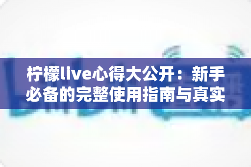 柠檬live心得大公开：新手必备的完整使用指南与真实体验分享