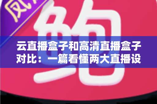 云直播盒子和高清直播盒子对比:一篇看懂两大直播设备的选购指南 云直播盒子和高清直播盒子对比:一篇看懂两大直播设备的选购指南
