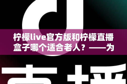 柠檬live官方版和柠檬直播盒子哪个适合老人?——为长辈挑选直播软件的完整指南 柠檬live官方版和柠檬直播盒子哪个适合老人?——为长辈挑选直播软件的完整指南