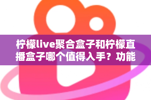 柠檬live聚合盒子和柠檬直播盒子哪个值得入手?功能、价格、体验全方位对比选购指南 柠檬live聚合盒子和柠檬直播盒子哪个值得入手?功能、价格、体验全方位对比选购指南