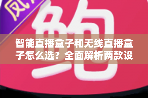 智能直播盒子和无线直播盒子怎么选？全面解析两款设备的区别、优势与选购技巧，帮你找到最适合的直播方案