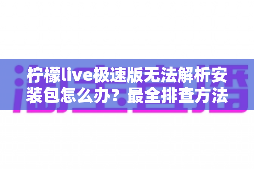 柠檬live极速版无法解析安装包怎么办?最全排查方法与解决方案一次讲清 柠檬live极速版无法解析安装包怎么办?最全排查方法与解决方案一次讲清