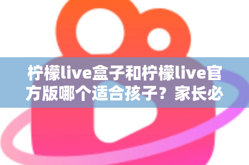 柠檬live盒子和柠檬live官方版哪个适合孩子?家长必读的全面对比与安全使用指南 柠檬live盒子和柠檬live官方版哪个适合孩子?家长必读的全面对比与安全使用指南