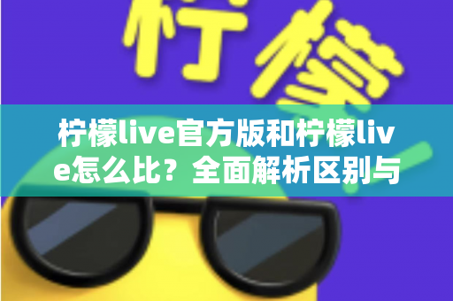 柠檬live官方版和柠檬live怎么比？全面解析区别与选择指南