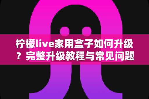 柠檬live家用盒子如何升级？完整升级教程与常见问题全解析