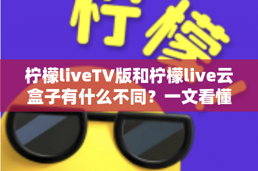 柠檬liveTV版和柠檬live云盒子有什么不同？一文看懂核心差异与选购建议
