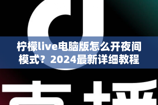 柠檬live电脑版怎么开夜间模式？2024最新详细教程，护眼省电一步到位！