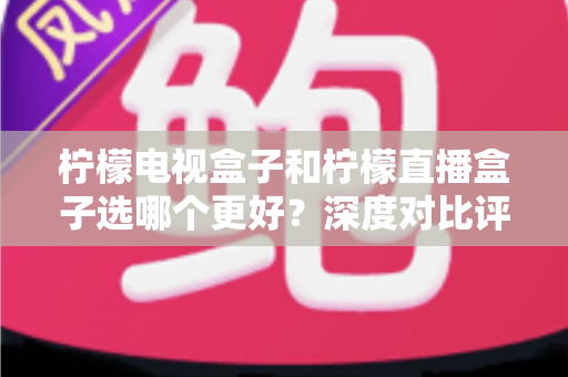 柠檬电视盒子和柠檬直播盒子选哪个更好?深度对比评测与选购指南帮你一次搞懂 柠檬电视盒子和柠檬直播盒子选哪个更好?深度对比评测与选购指南帮你一次搞懂