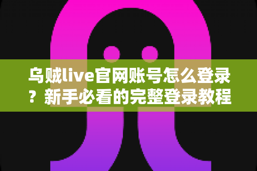 乌贼live官网账号怎么登录？新手必看的完整登录教程与账号安全指南