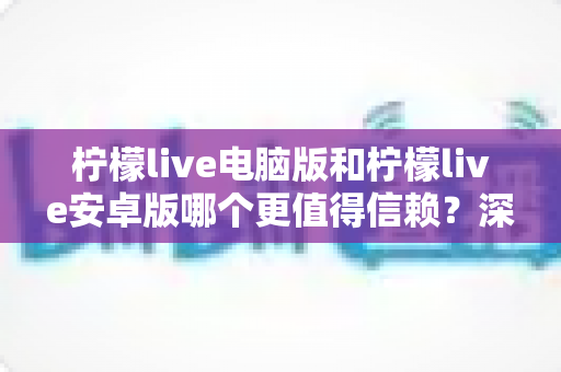 柠檬live电脑版和柠檬live安卓版哪个更值得信赖？深度对比评测与安全选择指南