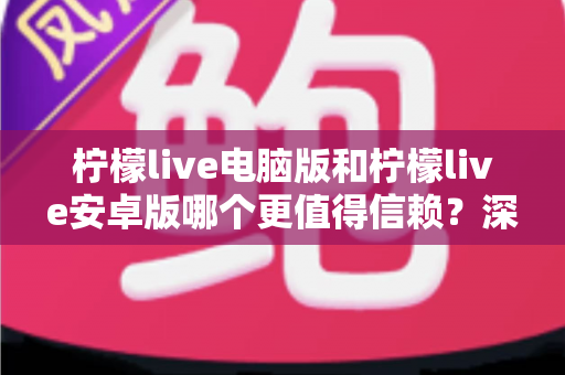 柠檬live电脑版和柠檬live安卓版哪个更值得信赖？深度对比评测与安全选择指南
