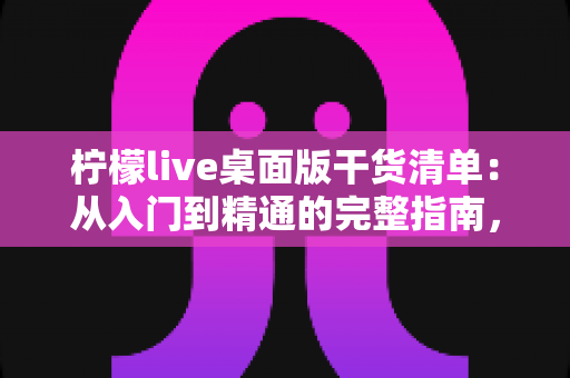 柠檬live桌面版干货清单:从入门到精通的完整指南,助你直播效率翻倍 柠檬live桌面版干货清单:从入门到精通的完整指南,助你直播效率翻倍