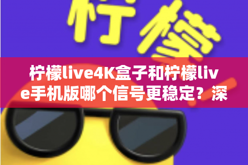 柠檬live4K盒子和柠檬live手机版哪个信号更稳定？深度对比解析，帮您告别卡顿烦恼