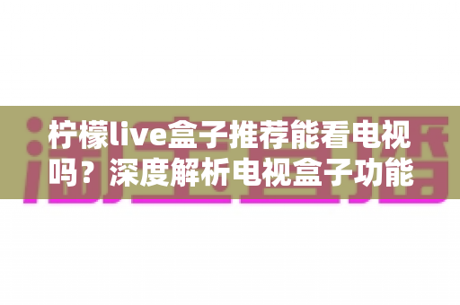 柠檬live盒子推荐能看电视吗？深度解析电视盒子功能、安装方法与选购全指南