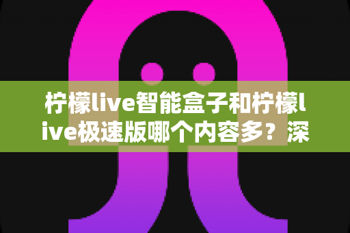 柠檬live智能盒子和柠檬live极速版哪个内容多？深度对比评测助你选出最适合的版本