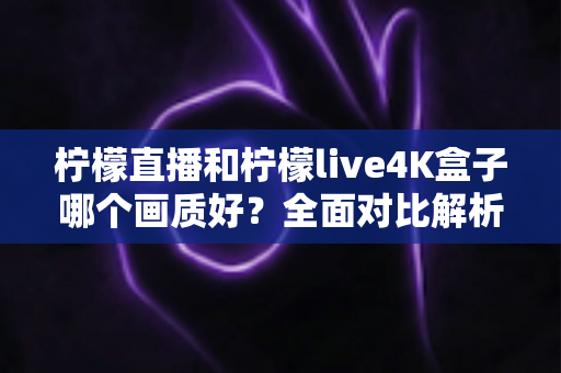 柠檬直播和柠檬live4K盒子哪个画质好?全面对比解析帮你选出最佳观影方案 柠檬直播和柠檬live4K盒子哪个画质好?全面对比解析帮你选出最佳观影方案
