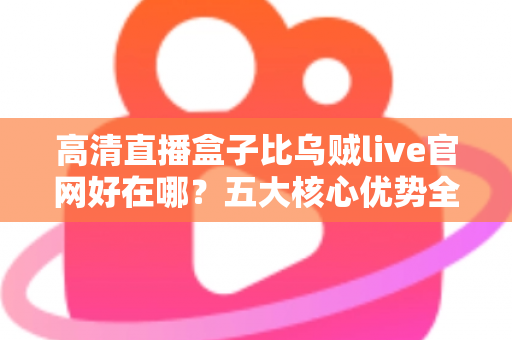 高清直播盒子比乌贼live官网好在哪?五大核心优势全面解析,帮你选对直播观看新方案 高清直播盒子比乌贼live官网好在哪?五大核心优势全面解析,帮你选对直播观看新方案