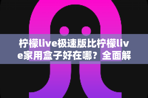 柠檬live极速版比柠檬live家用盒子好在哪？全面解析两者差异，帮你选对不选贵