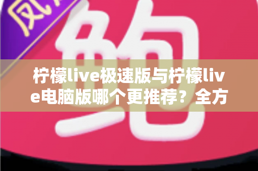 柠檬live极速版与柠檬live电脑版哪个更推荐?全方位深度对比评测,帮你找到最适合自己的直播神器! 柠檬live极速版与柠檬live电脑版哪个更推荐?全方位深度对比评测,帮你找到最适合自己的直播神器!