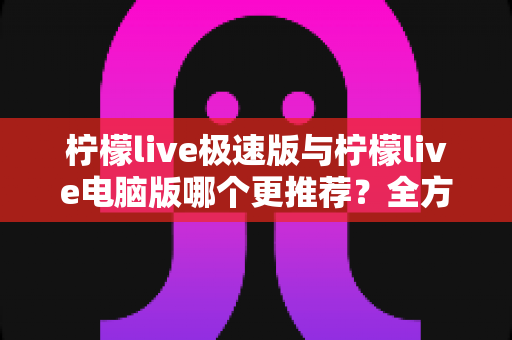 柠檬live极速版与柠檬live电脑版哪个更推荐？全方位深度对比评测，帮你找到最适合自己的直播神器！