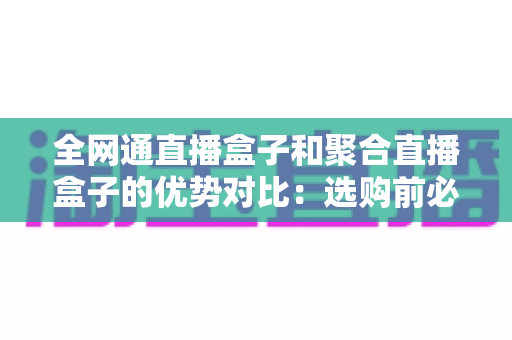 全网通直播盒子和聚合直播盒子的优势对比:选购前必看的深度解析指南 全网通直播盒子和聚合直播盒子的优势对比:选购前必看的深度解析指南