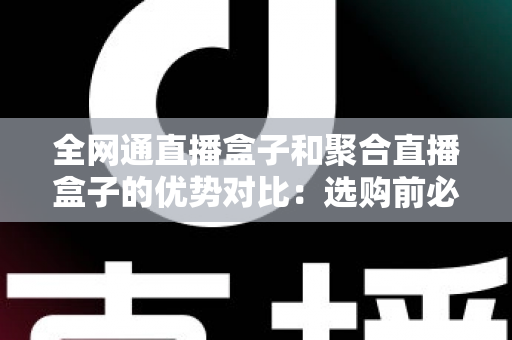 全网通直播盒子和聚合直播盒子的优势对比：选购前必看的深度解析指南