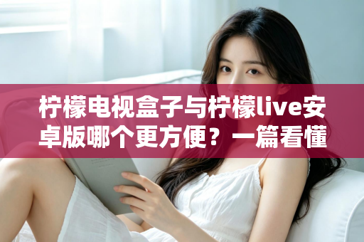 柠檬电视盒子与柠檬live安卓版哪个更方便？一篇看懂两种观影方案的差异与选择技巧