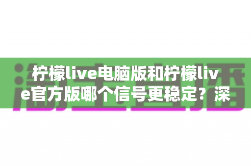 柠檬live电脑版和柠檬live官方版哪个信号更稳定?深度对比与流畅观看全攻略 柠檬live电脑版和柠檬live官方版哪个信号更稳定?深度对比与流畅观看全攻略