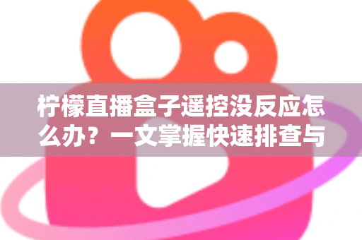 柠檬直播盒子遥控没反应怎么办?一文掌握快速排查与修复全攻略 柠檬直播盒子遥控没反应怎么办?一文掌握快速排查与修复全攻略