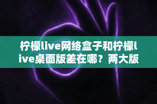 柠檬live网络盒子和柠檬live桌面版差在哪?两大版本深度对比解析,帮你选对最适合自己的观看方案 柠檬live网络盒子和柠檬live桌面版差在哪?两大版本深度对比解析,帮你选对最适合自己的观看方案