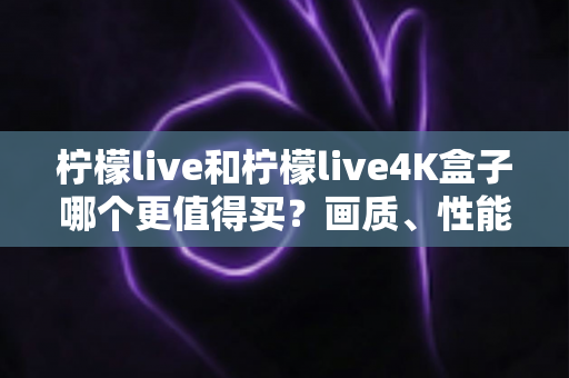 柠檬live和柠檬live4K盒子哪个更值得买？画质、性能、价格全维度对比，看完这篇再下单不踩坑