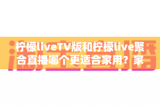 柠檬liveTV版和柠檬live聚合直播哪个更适合家用？家庭大屏观影选型全攻略