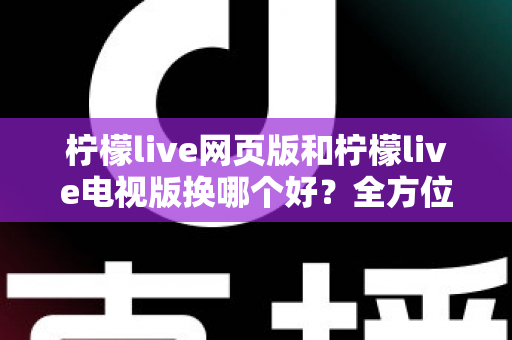 柠檬live网页版和柠檬live电视版换哪个好?全方位深度对比评测帮你找到最适合的观看方式 柠檬live网页版和柠檬live电视版换哪个好?全方位深度对比评测帮你找到最适合的观看方式