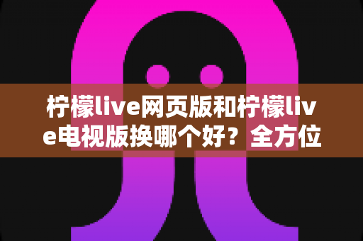 柠檬live网页版和柠檬live电视版换哪个好?全方位深度对比评测帮你找到最适合的观看方式 柠檬live网页版和柠檬live电视版换哪个好?全方位深度对比评测帮你找到最适合的观看方式