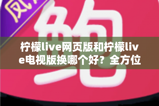 柠檬live网页版和柠檬live电视版换哪个好？全方位深度对比评测帮你找到最适合的观看方式
